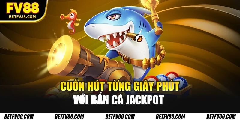 Cuốn hút từng giây phút với bắn cá jackpot 