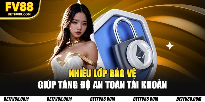 Nhiều lớp bảo vệ giúp tăng độ an toàn tài khoản